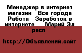 Менеджер в интернет-магазин - Все города Работа » Заработок в интернете   . Марий Эл респ.